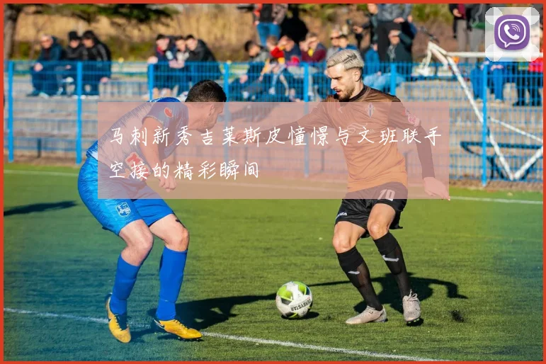 马刺新秀吉莱斯皮憧憬与文班联手空接的精彩瞬间