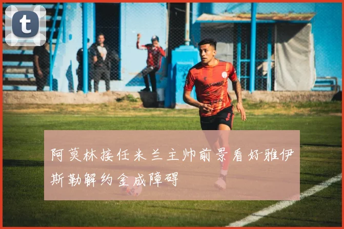 阿莫林接任米兰主帅前景看好雅伊斯勒解约金成障碍