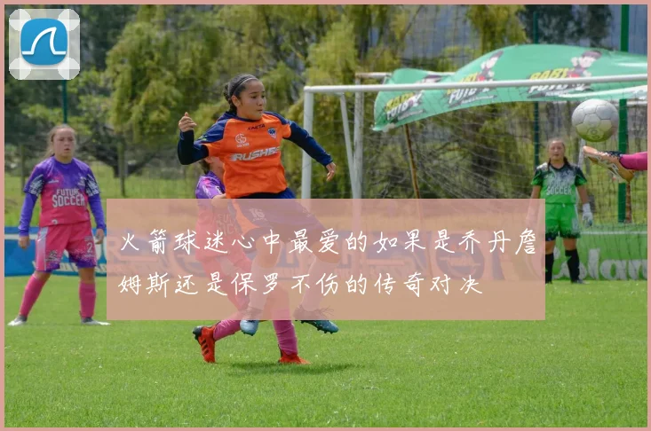 火箭球迷心中最爱的如果是乔丹詹姆斯还是保罗不伤的传奇对决