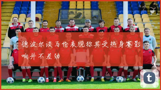 德波尔谈马伦表现称其受热身赛影响并不差劲
