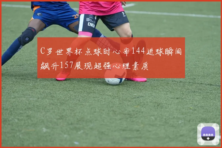 C罗世界杯点球时心率144进球瞬间飙升157展现超强心理素质