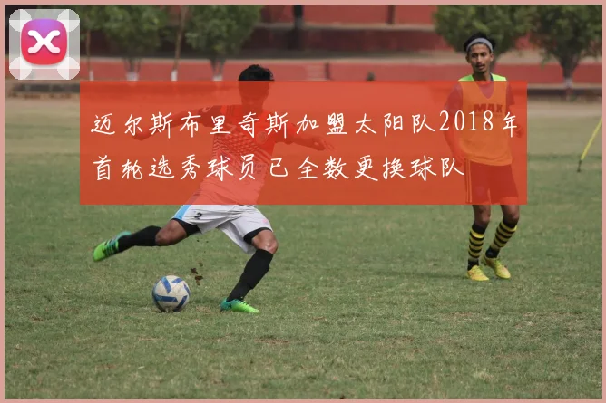 迈尔斯布里奇斯加盟太阳队2018年首轮选秀球员已全数更换球队