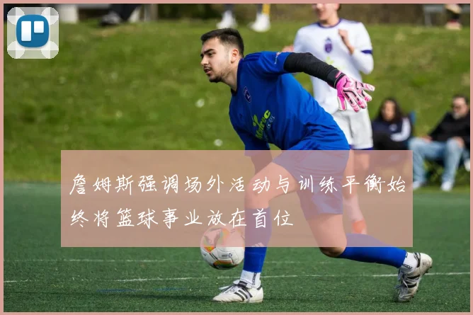 詹姆斯强调场外活动与训练平衡始终将篮球事业放在首位