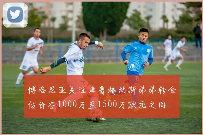 博洛尼亚关注库普梅纳斯弟弟转会估价在1000万至1500万欧元之间