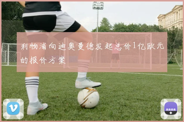 利物浦向迪奥曼德发起总价1亿欧元的报价方案