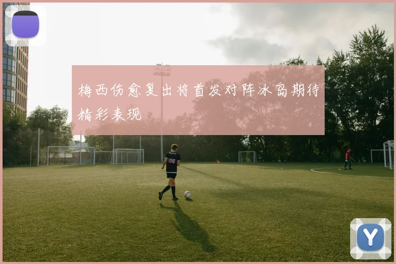 梅西伤愈复出将首发对阵冰岛期待精彩表现