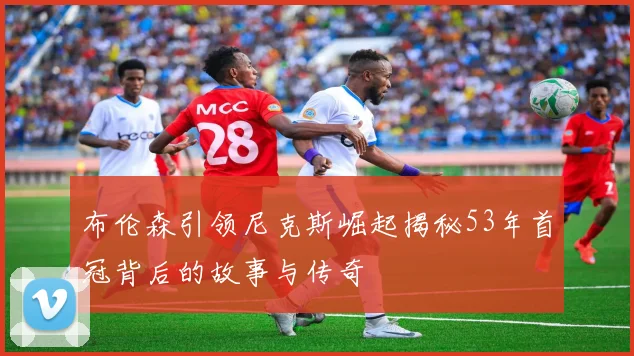 布伦森引领尼克斯崛起揭秘53年首冠背后的故事与传奇