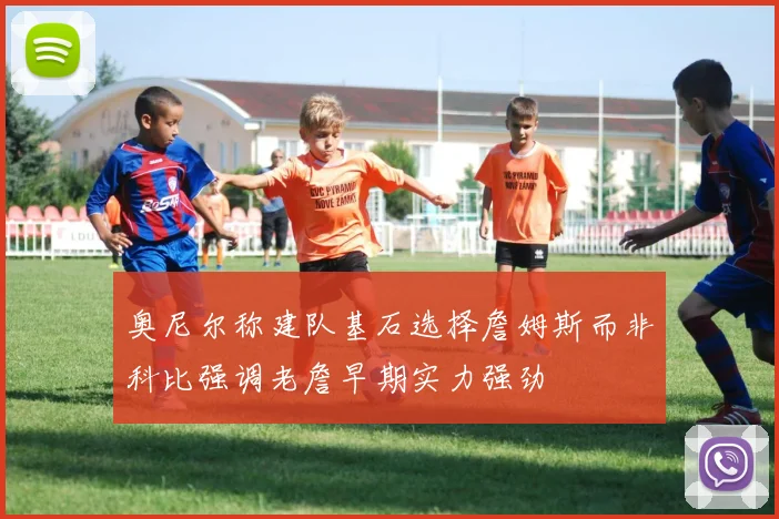 奥尼尔称建队基石选择詹姆斯而非科比强调老詹早期实力强劲