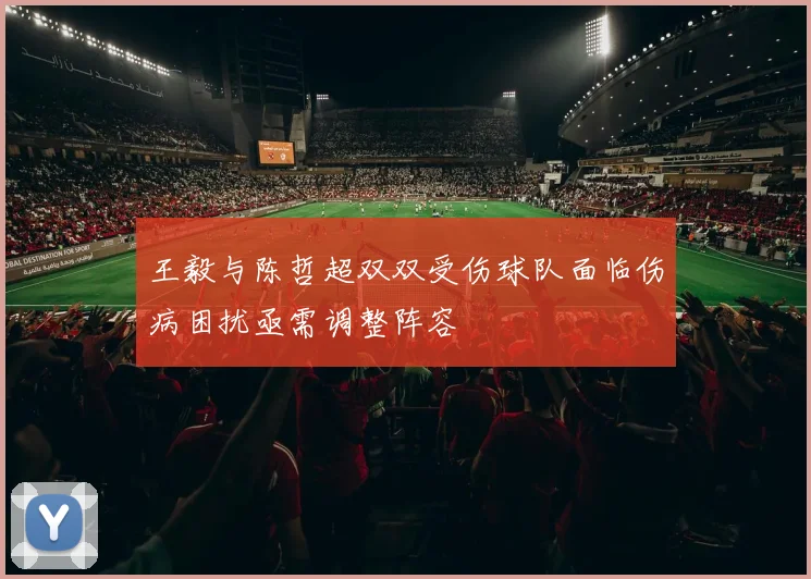 王毅与陈哲超双双受伤球队面临伤病困扰亟需调整阵容