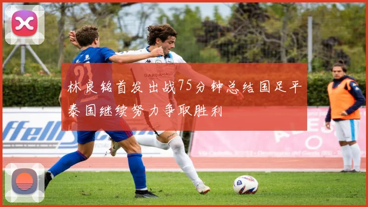 林良铭首发出战75分钟总结国足平泰国继续努力争取胜利