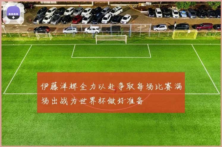 伊藤洋辉全力以赴争取每场比赛满场出战为世界杯做好准备