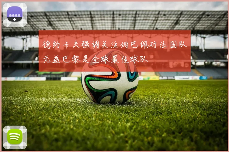 德约卡夫强调关注姆巴佩对法国队无益巴黎是全球最佳球队