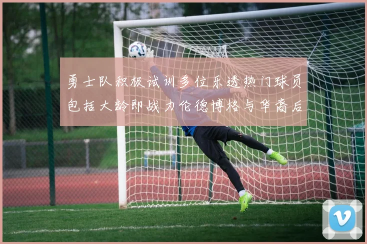 勇士队积极试训多位乐透热门球员包括大龄即战力伦德博格与华裔后卫伯里斯