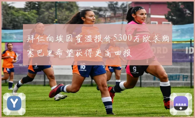 拜仁向埃因霍温报价5300万欧求购塞巴里希望获得更高回报