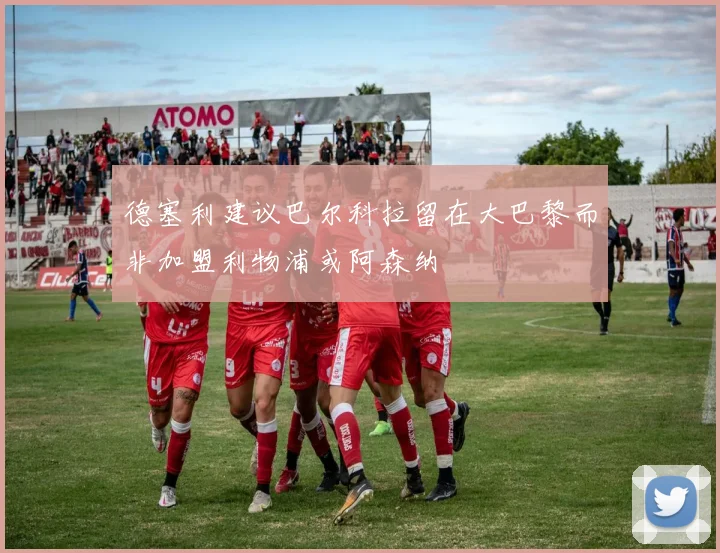 德塞利建议巴尔科拉留在大巴黎而非加盟利物浦或阿森纳