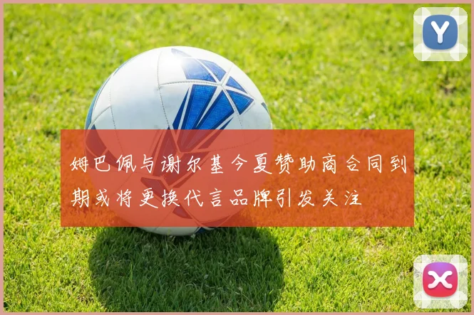 姆巴佩与谢尔基今夏赞助商合同到期或将更换代言品牌引发关注